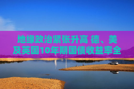 地缘政治紧张升高 德、美及英国10年期国债收益率全面下跌