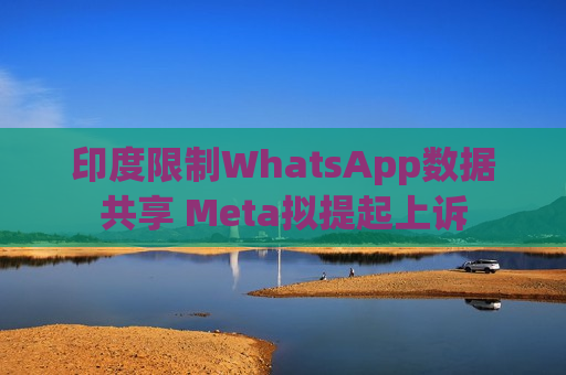 印度限制WhatsApp数据共享 Meta拟提起上诉  第1张