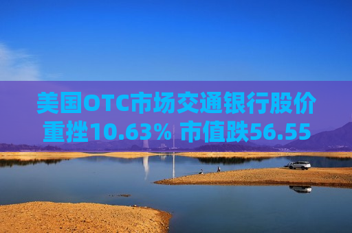 美国OTC市场交通银行股价重挫10.63% 市值跌56.55亿美元