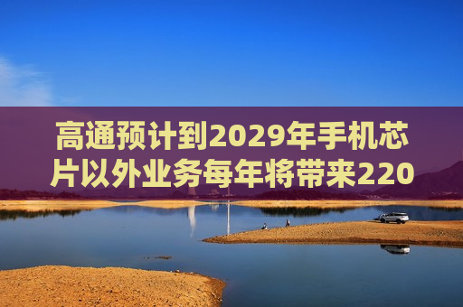 高通预计到2029年手机芯片以外业务每年将带来220亿美元收入