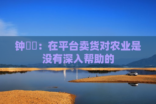 钟睒睒：在平台卖货对农业是没有深入帮助的