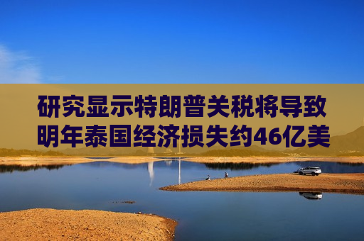 研究显示特朗普关税将导致明年泰国经济损失约46亿美元