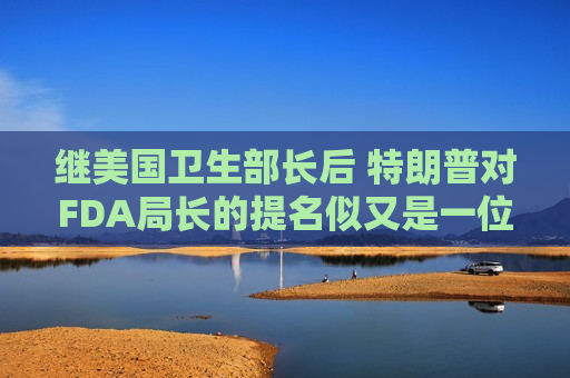 继美国卫生部长后 特朗普对FDA局长的提名似又是一位反疫苗人士！