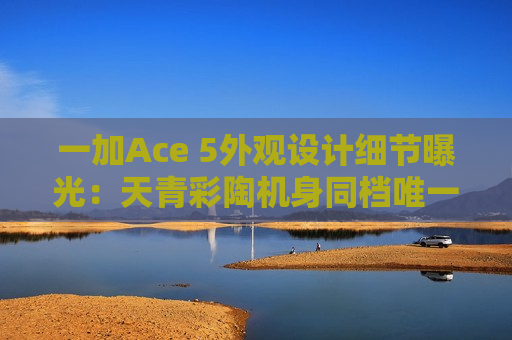 一加Ace 5外观设计细节曝光：天青彩陶机身同档唯一