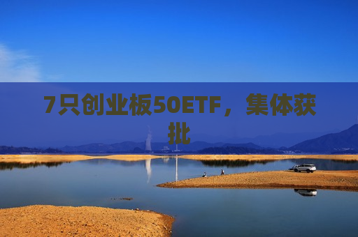 7只创业板50ETF，集体获批
