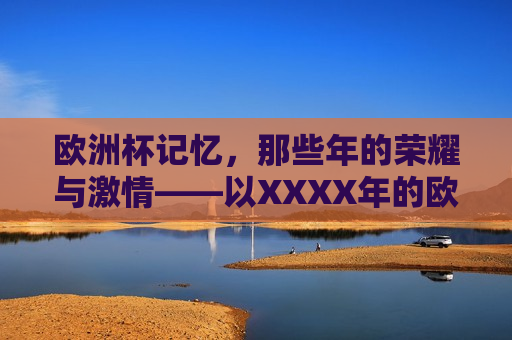 欧洲杯记忆，那些年的荣耀与 *** ——以XXXX年的欧洲杯为例，XXXX年欧洲杯，荣耀与 *** 的盛宴，XXXX年欧洲杯，荣耀与 *** 的足球盛宴