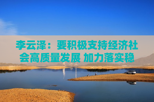 李云泽：要积极支持经济社会高质量发展 加力落实稳增长一揽子增量政策  第1张
