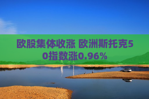 欧股集体收涨 欧洲斯托克50指数涨0.96%