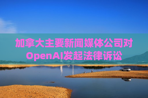 加拿大主要新闻媒体公司对OpenAI发起法律诉讼