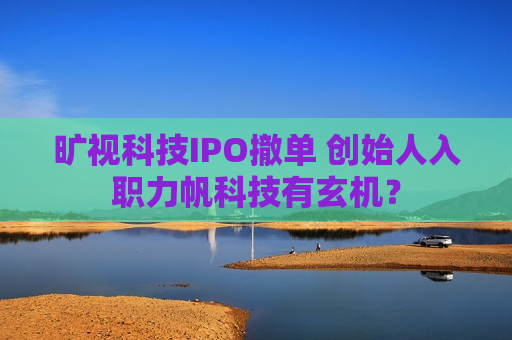 旷视科技IPO撤单 创始人入职力帆科技有玄机？