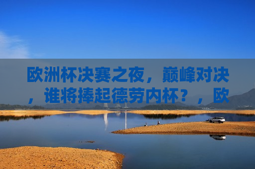 欧洲杯决赛之夜，巅峰对决，谁将捧起德劳内杯？，欧洲杯决赛之夜，德劳内杯之争，谁将称王？，欧洲杯决赛之夜，德劳内杯之争，谁将称王？