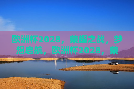 欧洲杯2028，荣耀之战，梦想启航，欧洲杯2028，荣耀之战，梦想启航时刻，欧洲杯2028，荣耀梦想启航之时  第1张