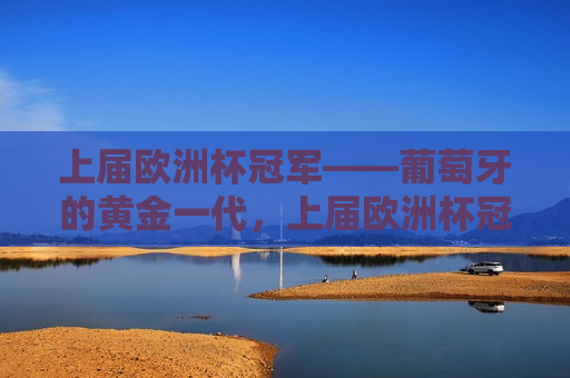 上届欧洲杯冠军——葡萄牙的黄金一代，上届欧洲杯冠军葡萄牙队，黄金一代的荣耀，上届欧洲杯冠军葡萄牙队，黄金一代的荣耀再现