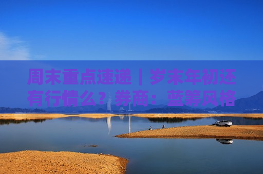 周末重点速递｜岁末年初还有行情么？券商：蓝筹风格指数有望获更正面支撑，加仓“智安医”方向  第1张