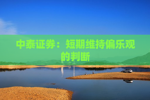 中泰证券：短期维持偏乐观的判断