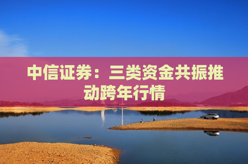 中信证券：三类资金共振推动跨年行情