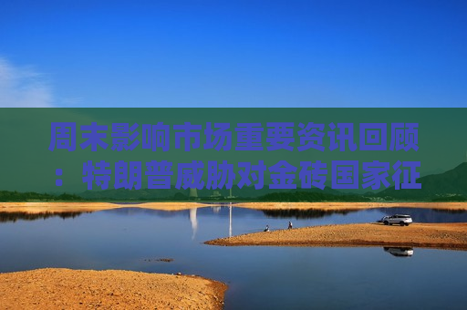 周末影响市场重要资讯回顾：特朗普威胁对金砖国家征收100%关税 多家新能源车企11月成绩单出炉