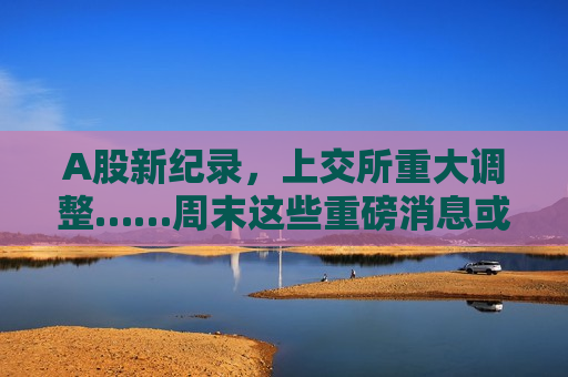 A股新纪录，上交所重大调整……周末这些重磅消息或将影响市场→  第1张
