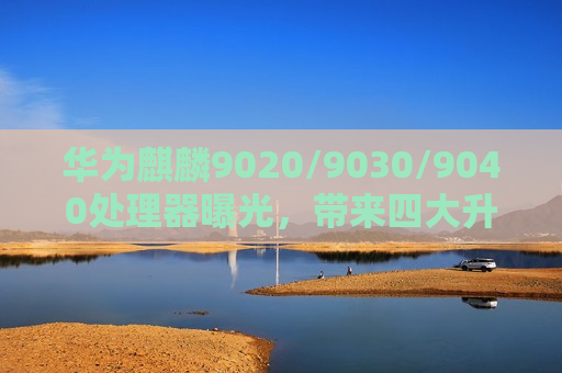 华为麒麟9020/9030/9040处理器曝光，带来四大升级