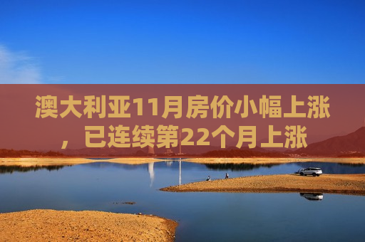 澳大利亚11月房价小幅上涨，已连续第22个月上涨  第1张