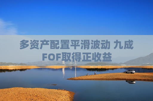 多资产配置平滑波动 九成FOF取得正收益