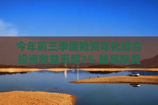 今年前三季度险资年化综合投资收益率超7% 股票配置余额大增  第1张