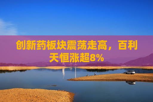 创新药板块震荡走高，百利天恒涨超8%
