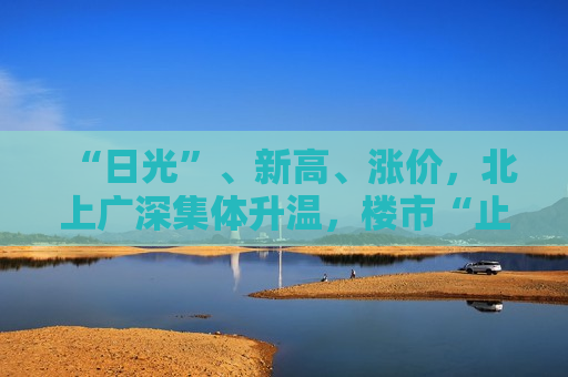 “日光”、新高、涨价，北上广深集体升温，楼市“止跌回稳”稳了？有专家称“当下是不错的购房机会”