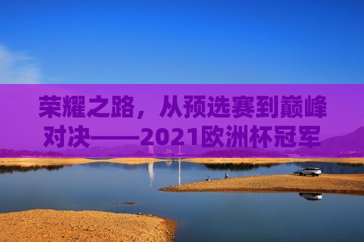 荣耀之路，从预选赛到巅峰对决——2021欧洲杯冠军解析，荣耀之路，从预选赛到巅峰对决——揭秘2021欧洲杯冠军的诞生，荣耀之路，揭秘2021欧洲杯冠军的诞生