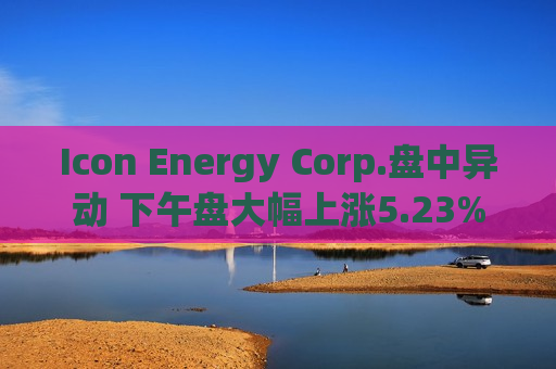 Icon Energy Corp.盘中异动 下午盘大幅上涨5.23%