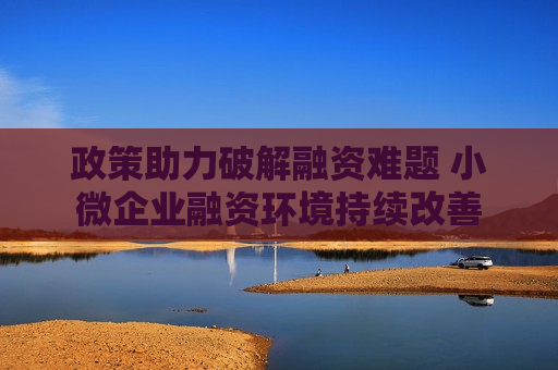 政策助力破解融资难题 小微企业融资环境持续改善  第1张