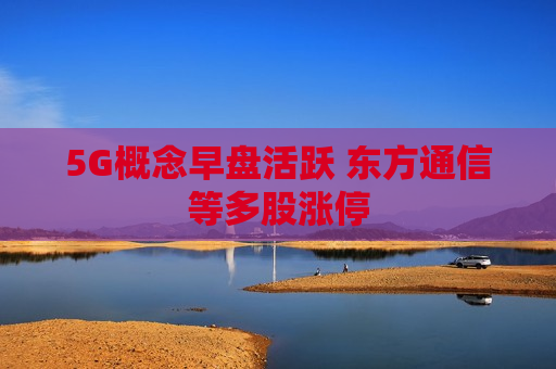 5G概念早盘活跃 东方通信等多股涨停