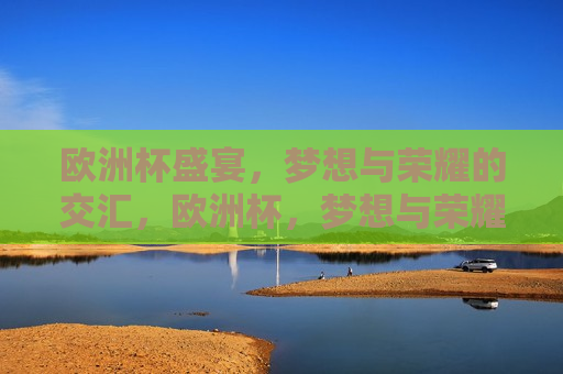 欧洲杯盛宴，梦想与荣耀的交汇，欧洲杯，梦想与荣耀的盛宴，欧洲杯，梦想与荣耀的交汇盛宴