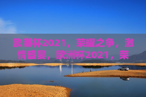 欧洲杯2021，荣耀之争， *** 盛宴，欧洲杯2021，荣耀之争， *** 盛宴启幕，欧洲杯2021启幕，荣耀之争， *** 盛宴  第1张