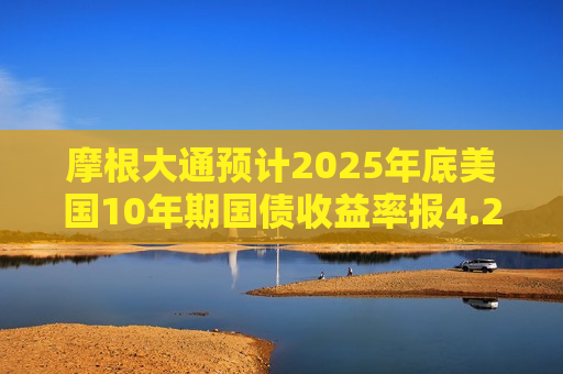 摩根大通预计2025年底美国10年期国债收益率报4.25%  第1张
