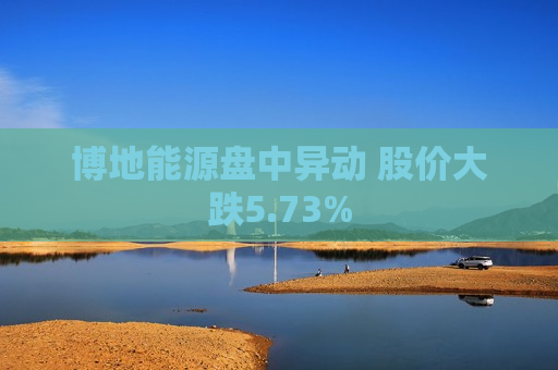 博地能源盘中异动 股价大跌5.73%