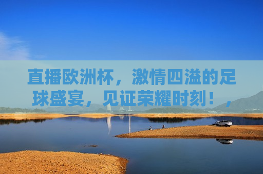 直播欧洲杯， *** 四溢的足球盛宴，见证荣耀时刻！，欧洲杯直播，荣耀时刻的足球盛宴，荣耀时刻，欧洲杯直播， *** 四溢的足球盛宴