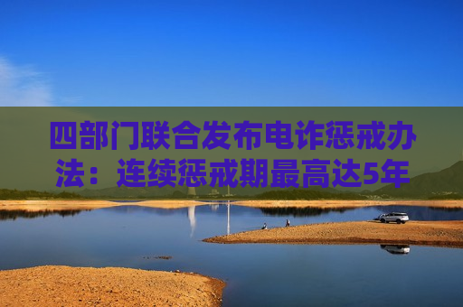 四部门联合发布电诈惩戒办法：连续惩戒期更高达5年