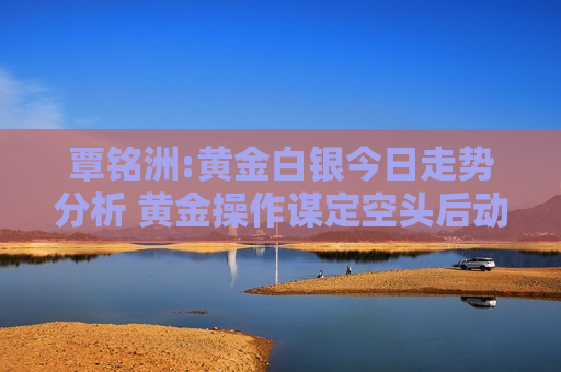 覃铭洲:黄金白银今日走势分析 黄金操作谋定空头后动