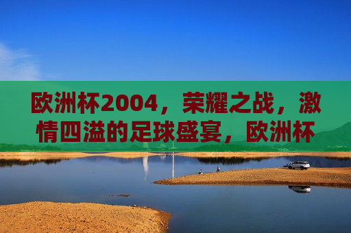 欧洲杯2004，荣耀之战， *** 四溢的足球盛宴，欧洲杯2004，荣耀之战，足球盛宴点燃 *** ，欧洲杯2004，荣耀之战， *** 四溢的足球盛宴  第1张