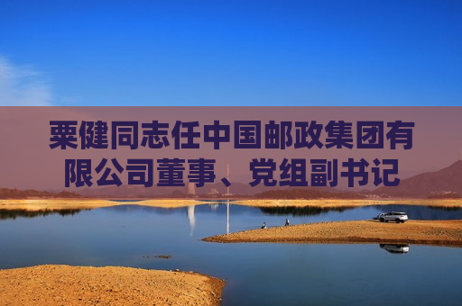 粟健同志任中国邮政集团有限公司董事、党组副书记