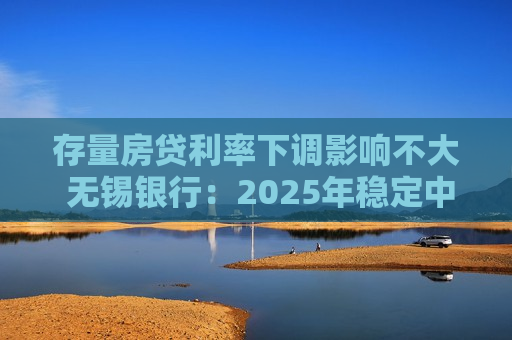 存量房贷利率下调影响不大 无锡银行：2025年稳定中间业务收入