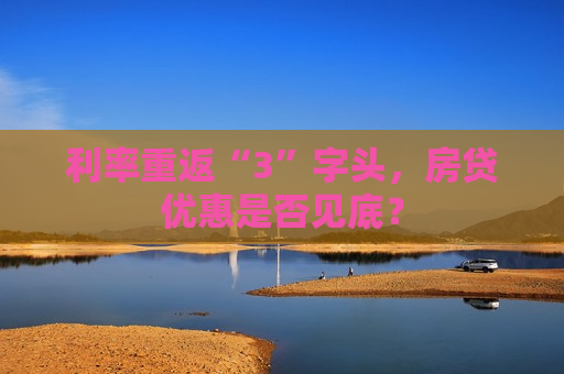 利率重返“3”字头，房贷优惠是否见底？