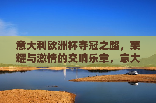意大利欧洲杯夺冠之路，荣耀与 *** 的交响乐章，意大利欧洲杯夺冠之路，荣耀与 *** 的绽放