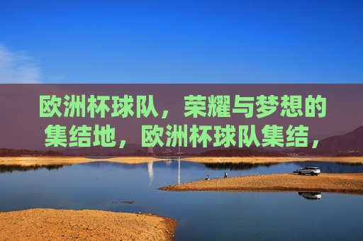 欧洲杯球队，荣耀与梦想的集结地，欧洲杯球队集结，荣耀与梦想的舞台，欧洲杯球队集结，荣耀与梦想的盛宴