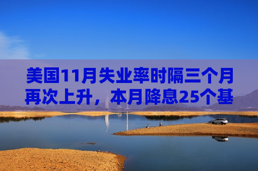 美国11月失业率时隔三个月再次上升，本月降息25个基点可能增加  第1张