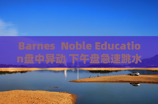 Barnes  Noble Education盘中异动 下午盘急速跳水5.43%报10.62美元
