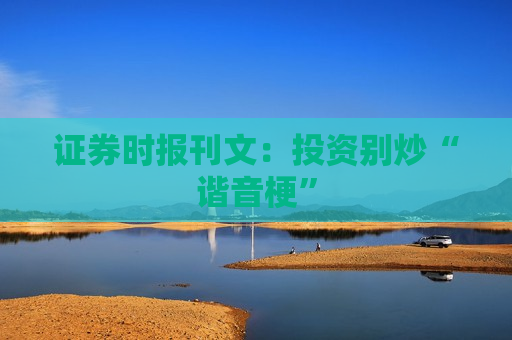 证券时报刊文：投资别炒“谐音梗”