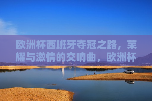 欧洲杯西班牙夺冠之路，荣耀与 *** 的交响曲，欧洲杯西班牙夺冠之路，荣耀与 *** 的盛宴，欧洲杯西班牙夺冠之路，荣耀与 *** 的盛宴  第1张