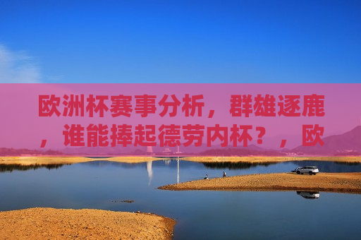 欧洲杯赛事分析，群雄逐鹿，谁能捧起德劳内杯？，欧洲杯赛事前瞻，群雄争霸，德劳内杯谁属？，欧洲杯赛事前瞻，群雄争霸，德劳内杯归属成悬念